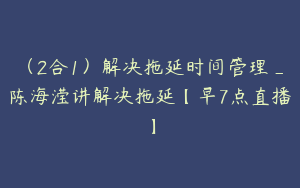 （2合1）解决拖延时间管理_陈海滢讲解决拖延【早7点直播】