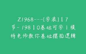 Z1968—[学浪]【7节-￥198】0基础可学丨模特老师教你基础摆拍逻辑