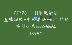 Z2726---[]系统语法直播回放-中级语法-张老师的学习小店app2v6huh0k3954