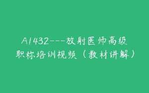 A1432—放射医师高级职称培训视频（教材讲解）