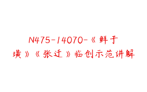 N475-14070-《鲜于璜》《张迁》临创示范讲解