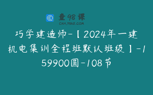 巧学建造师-【2024年一建机电集训全程班默认班级】-159900圆-108节
