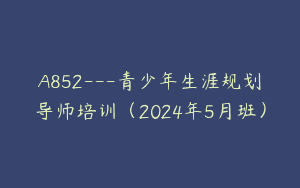 A852—青少年生涯规划导师培训（2024年5月班）