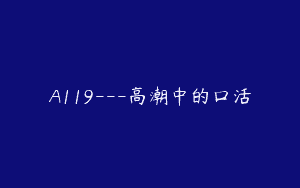 A119—高潮中的口活