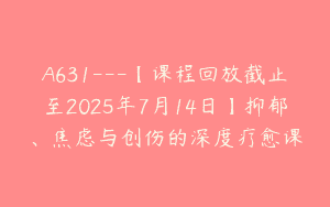 A631—【课程回放截止至2025年7月14日】抑郁、焦虑与创伤的深度疗愈课