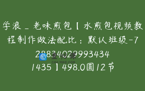 学浪_老味煎包【水煎包视频教程制作做法配比：默认班级-7288340299934341435】498.0圆12节