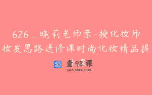 626_晓莉老师亲-授化妆师妆发思路进修课时尚化妆精品提升课