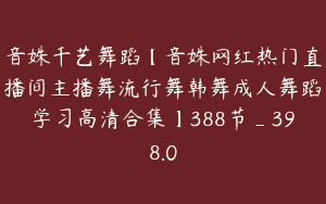 音姝千艺舞蹈【音姝网红热门直播间主播舞流行舞韩舞成人舞蹈学习高清合集】388节_398.0