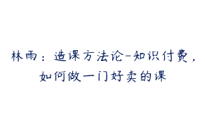 林雨：造课方法论-知识付费，如何做一门好卖的课