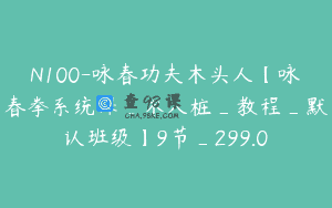 N100-咏春功夫木头人【咏春拳系统课_木人桩_教程_默认班级】9节_299.0