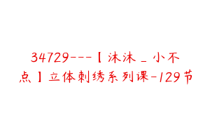 34729---【沐沐_小不点】立体刺绣系列课-129节