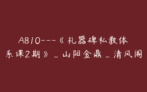 A810—《礼器碑私教体系课2期》_山阳金鼎_清风阁