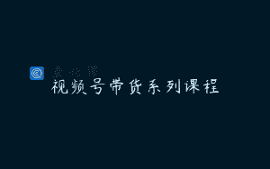 视频号带货系列课程