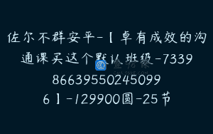 佐尔不群安平-【卓有成效的沟通课买这个默认班级-7339866395502450996】-129900圆-25节