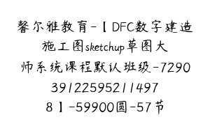 馨尔雅教育-【DFC数字建造施工图sketchup草图大师系统课程默认班级-7290391225952114978】-59900圆-57节