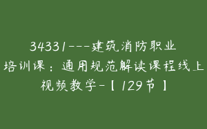 34331---建筑消防职业培训课：通用规范解读课程线上视频教学-【129节】