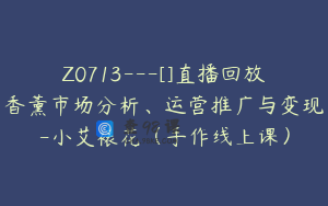 Z0713---[]直播回放香薰市场分析、运营推广与变现-小艾裱花（手作线上课）