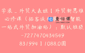 学浪_外贸大表姐【外贸新思维必修课（拓客谈判展会TK智能一站式外贸加油站）：默认班级-7277470434549831994】1088.0圆177节