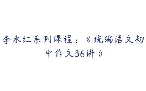 李永红系列课程：《统编语文初中作文36讲》
