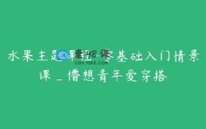 水果主题课程-零基础入门情景课_懵想青年爱穿搭