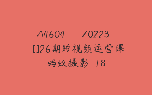 A4604---Z0223---[]26期短视频运营课-蚂蚁摄影-18