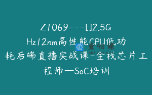 Z1069—[]2.5GHz12nm高性能CPU低功耗后端直播实战课-全栈芯片工程师—SoC培训