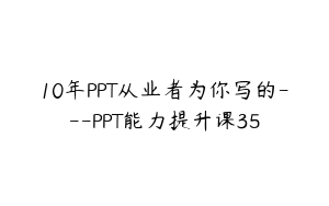 10年PPT从业者为你写的---PPT能力提升课35