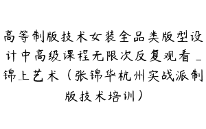 高等制版技术女装全品类版型设计中高级课程无限次反复观看_锦上艺术（张锦华杭州实战派制版技术培训）