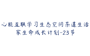 心能互联学习生态空间茶道生活家生命成长计划-23节