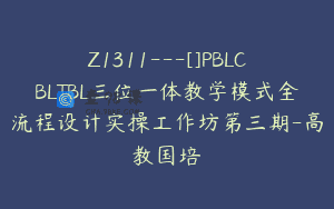 Z1311—[]PBLCBLTBL三位一体教学模式全流程设计实操工作坊第三期-高教国培