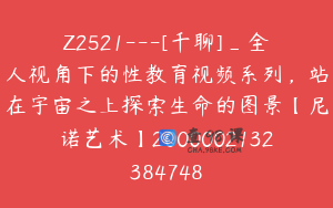 Z2521---[千聊]_全人视角下的性教育视频系列，站在宇宙之上探索生命的图景【尼诺艺术】2000002132384748