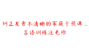 纠正发音不清晰的家庭干预课_言语训练汪老师