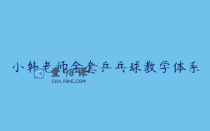 小韩老师全套乒乓球教学体系