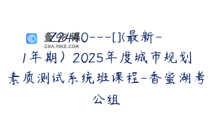 Z2440---[](最新-1年期）2025年度城市规划素质测试系统班课程-香蜜湖考公组
