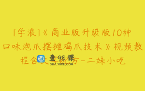 [学浪]《商业版升级版10种口味泡爪摆摊鸡爪技术》视频教程含文字配方-二妹小吃