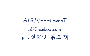 A1514—LemonTalkCasebootcamp（进阶）第三期
