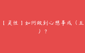 【灵性】如何做到心想事成（五）？