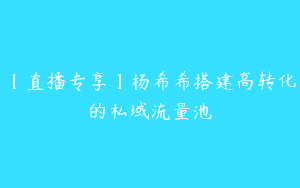【直播专享】杨希希搭建高转化的私域流量池