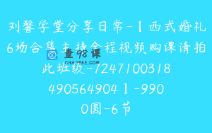 刘馨学堂分享日常-【西式婚礼6场合集主持全程视频购课请拍此班级-7247100318490564904】-9900圆-6节
