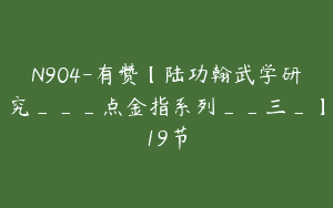 N904-有赞【陆功翰武学研究___点金指系列__三_】19节