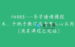 A4983—茶学情绪操控术，手把手教你成为男人心头肉{泡芙课程已完结}