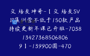 交個焙友坤哥-【交個焙友SVIP集训营不低于150款产品持续更新年课已开班-7038134273685068069】-139900圆-470节