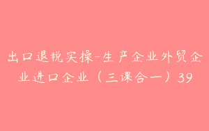 出口退税实操-生产企业外贸企业进口企业（三课合一）39