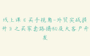 线上课《买手视角-外贸实战提升》之买家套路揭秘及大客户开发