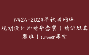 N426-2024年软考网络规划设计师精华套餐【精讲班真题班】summer课堂