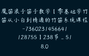 魔笛浪子笛子教学【零基础学竹笛从小白到精通的竹笛系统课程-7360231456641128755】238节_518.0