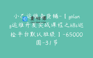 小乙运维杂货铺-【golang运维开发实战课程之k8s巡检平台默认班级】-65000圆-31节