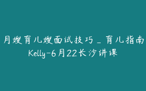 月嫂育儿嫂面试技巧_育儿指南Kelly-6月22长沙讲课