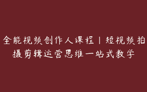 全能视频创作人课程｜短视频拍摄剪辑运营思维一站式教学