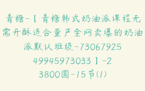 青糖-【青糖韩式奶油派课程无需开酥适合量产全网卖爆的奶油派默认班级-7306792549945973033】-23800圆-15节(1)